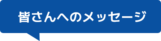 みなさんへのメッセージ